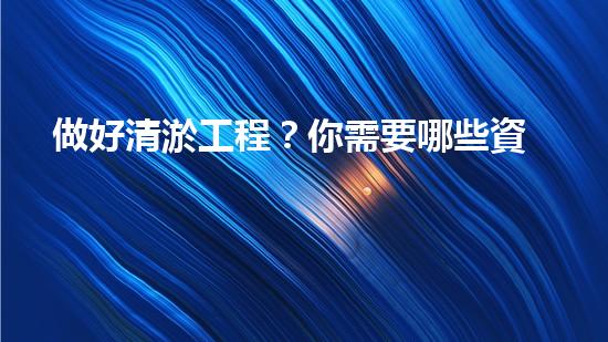 做好清淤工程？你需要哪些資料？
